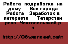 Работа (подработка) на дому   - Все города Работа » Заработок в интернете   . Татарстан респ.,Чистопольский р-н